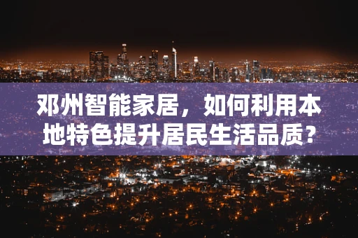 邓州智能家居，如何利用本地特色提升居民生活品质？