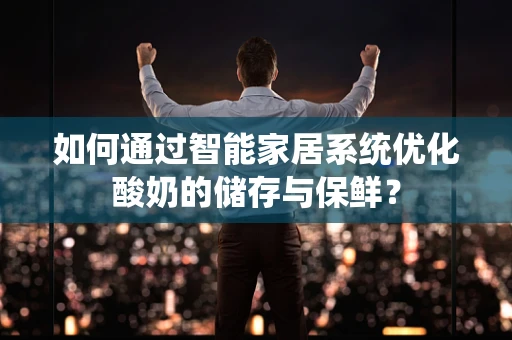 如何通过智能家居系统优化酸奶的储存与保鲜？
