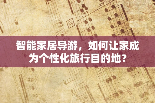 智能家居导游，如何让家成为个性化旅行目的地？
