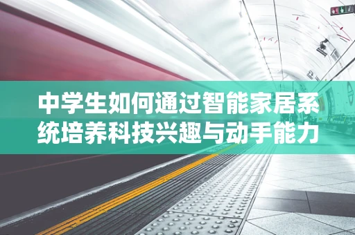 中学生如何通过智能家居系统培养科技兴趣与动手能力？