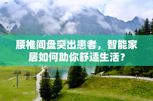 腰椎间盘突出患者，智能家居如何助你舒适生活？