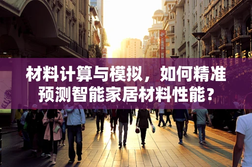 材料计算与模拟，如何精准预测智能家居材料性能？