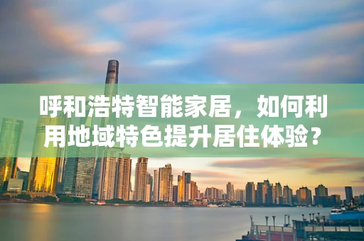 呼和浩特智能家居，如何利用地域特色提升居住体验？