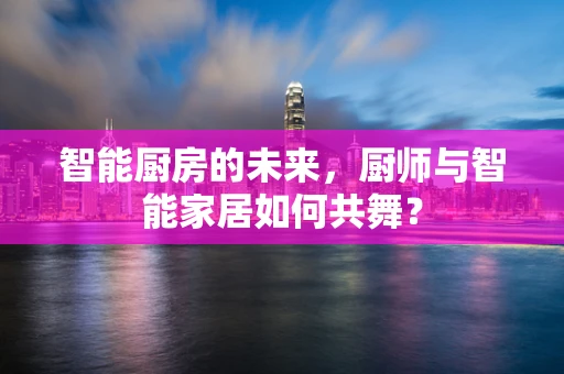 智能厨房的未来，厨师与智能家居如何共舞？