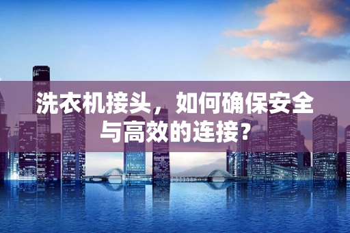洗衣机接头，如何确保安全与高效的连接？