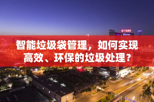 智能垃圾袋管理，如何实现高效、环保的垃圾处理？