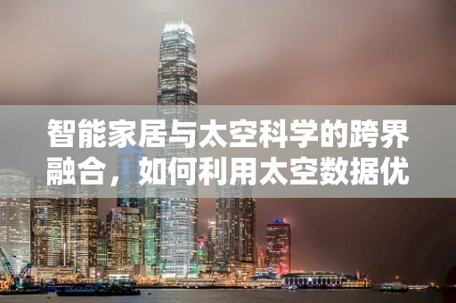 智能家居与太空科学的跨界融合，如何利用太空数据优化居住环境？
