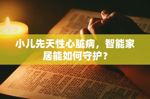 小儿先天性心脏病，智能家居能如何守护？