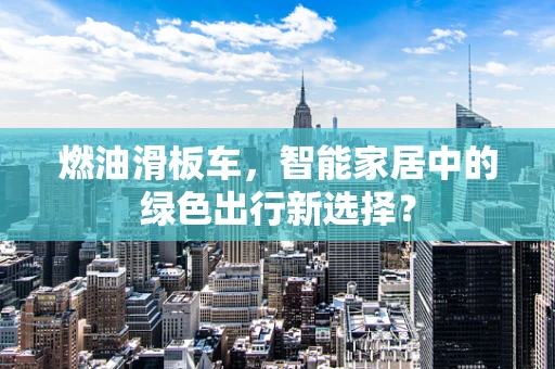 燃油滑板车，智能家居中的绿色出行新选择？