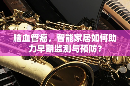 脑血管瘤，智能家居如何助力早期监测与预防？