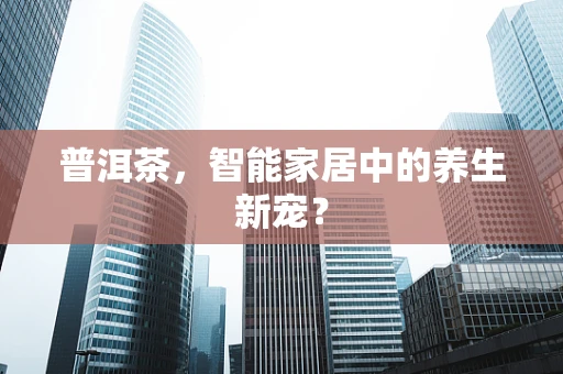 普洱茶，智能家居中的养生新宠？