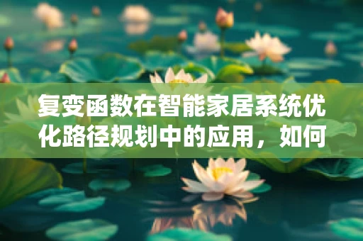 复变函数在智能家居系统优化路径规划中的应用，如何构建更智能的导航