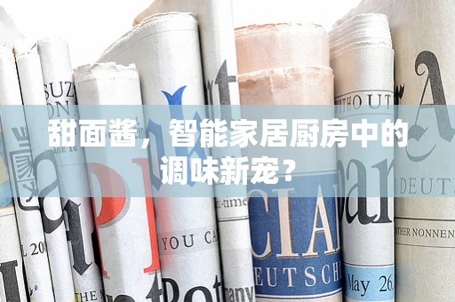 甜面酱，智能家居厨房中的调味新宠？
