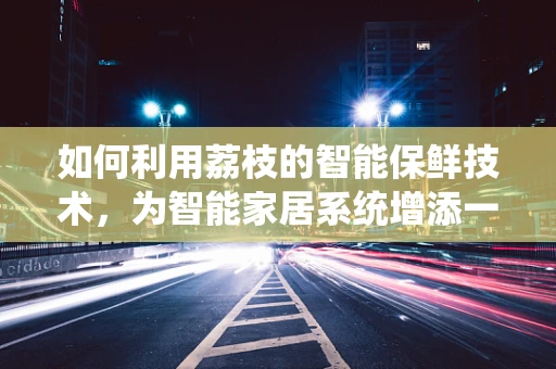 如何利用荔枝的智能保鲜技术，为智能家居系统增添一抹果香？