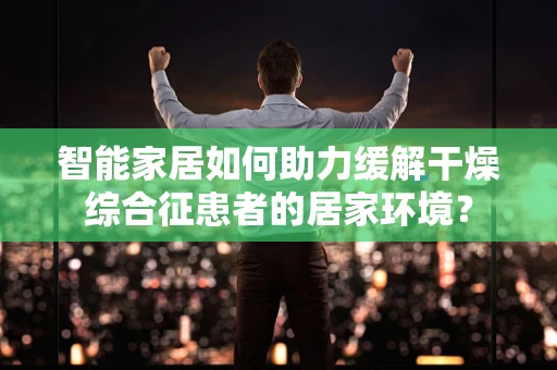 智能家居如何助力缓解干燥综合征患者的居家环境？
