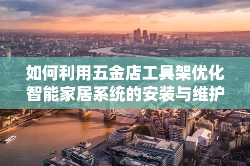 如何利用五金店工具架优化智能家居系统的安装与维护？