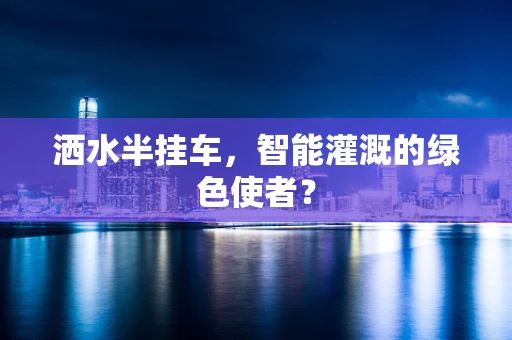 洒水半挂车，智能灌溉的绿色使者？