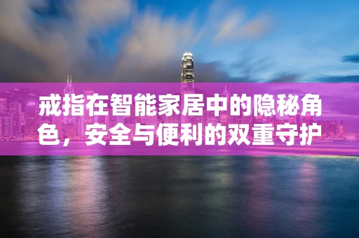 戒指在智能家居中的隐秘角色，安全与便利的双重守护者？