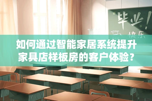 如何通过智能家居系统提升家具店样板房的客户体验？