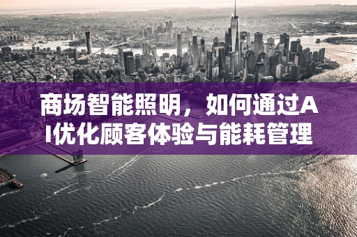 商场智能照明，如何通过AI优化顾客体验与能耗管理？