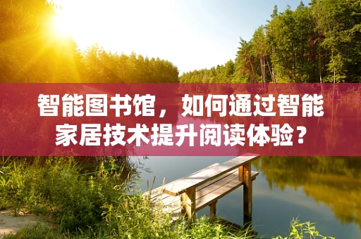 智能图书馆，如何通过智能家居技术提升阅读体验？
