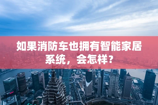 如果消防车也拥有智能家居系统，会怎样？