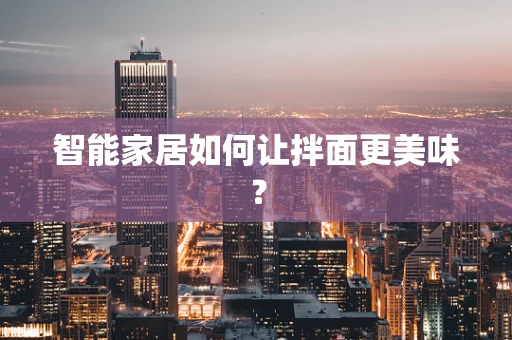 智能家居如何让拌面更美味？