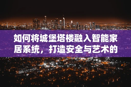 如何将城堡塔楼融入智能家居系统，打造安全与艺术的完美结合？
