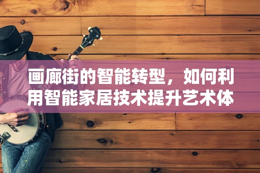 画廊街的智能转型，如何利用智能家居技术提升艺术体验？
