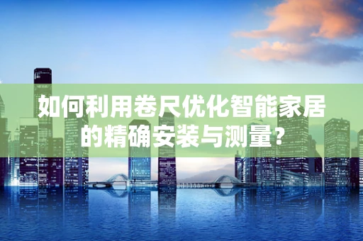 如何利用卷尺优化智能家居的精确安装与测量？