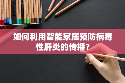 如何利用智能家居预防病毒性肝炎的传播？