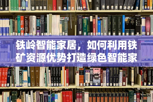 铁岭智能家居，如何利用铁矿资源优势打造绿色智能家园？