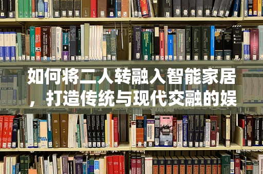 如何将二人转融入智能家居，打造传统与现代交融的娱乐体验？
