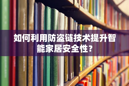 如何利用防盗链技术提升智能家居安全性？