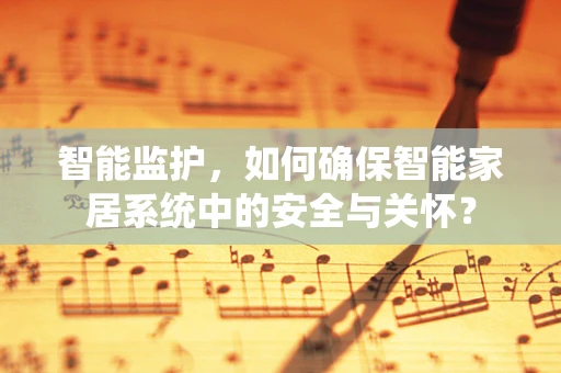 智能监护，如何确保智能家居系统中的安全与关怀？