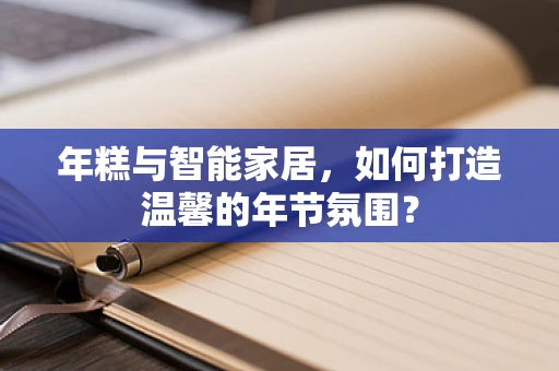 年糕与智能家居，如何打造温馨的年节氛围？