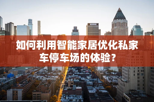 如何利用智能家居优化私家车停车场的体验？