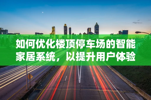 如何优化楼顶停车场的智能家居系统，以提升用户体验与安全性？