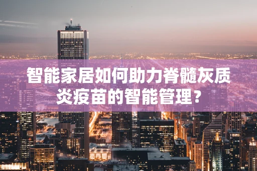 智能家居如何助力脊髓灰质炎疫苗的智能管理？