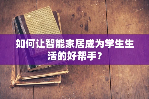 如何让智能家居成为学生生活的好帮手？
