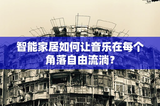 智能家居如何让音乐在每个角落自由流淌？