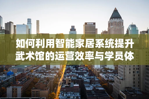 如何利用智能家居系统提升武术馆的运营效率与学员体验？