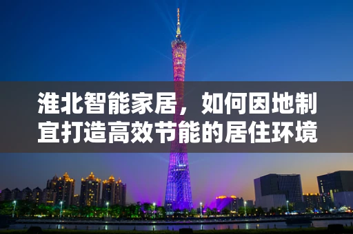 淮北智能家居，如何因地制宜打造高效节能的居住环境？