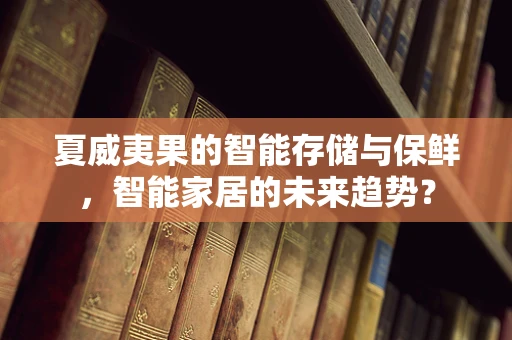 夏威夷果的智能存储与保鲜，智能家居的未来趋势？