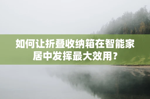 如何让折叠收纳箱在智能家居中发挥最大效用？