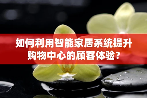 如何利用智能家居系统提升购物中心的顾客体验？