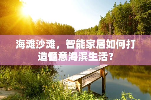 海滩沙滩，智能家居如何打造惬意海滨生活？