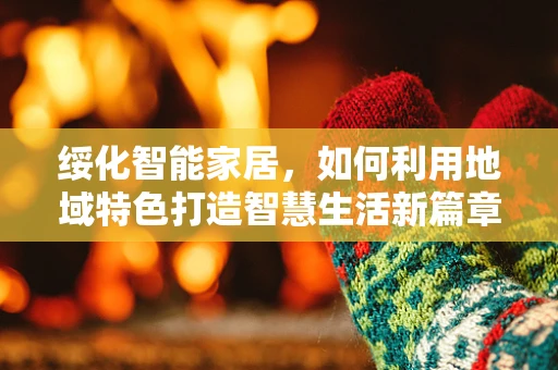 绥化智能家居，如何利用地域特色打造智慧生活新篇章？
