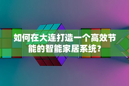 如何在大连打造一个高效节能的智能家居系统？