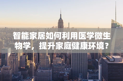 智能家居如何利用医学微生物学，提升家庭健康环境？